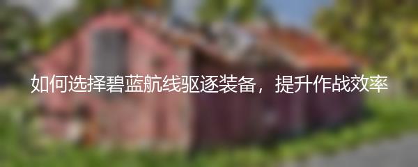 如何选择碧蓝航线驱逐装备，提升作战效率