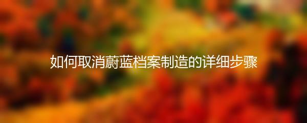 如何取消蔚蓝档案制造的详细步骤