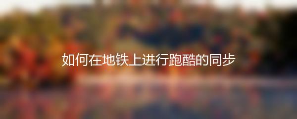 如何在地铁上进行跑酷的同步