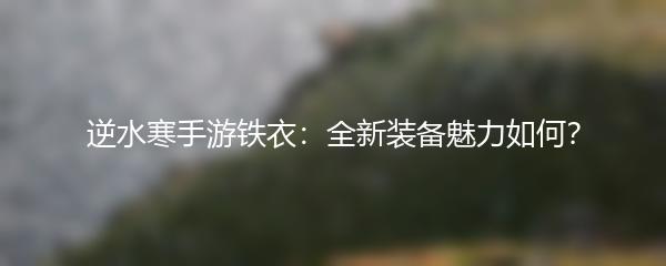逆水寒手游铁衣：全新装备魅力如何？