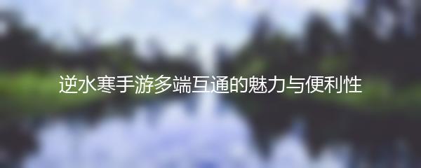 逆水寒手游多端互通的魅力与便利性