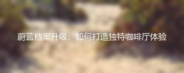 蔚蓝档案升级：如何打造独特咖啡厅体验