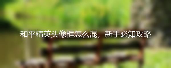 和平精英头像框怎么混，新手必知攻略