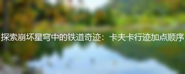 探索崩坏星穹中的铁道奇迹：卡夫卡行迹加点顺序