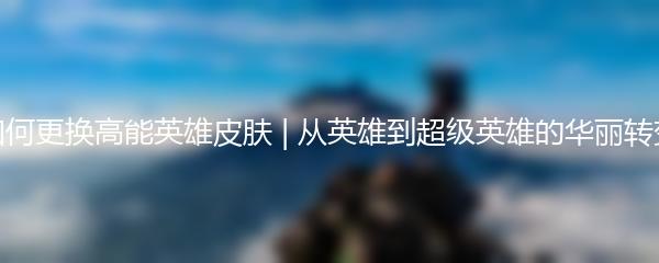 如何更换高能英雄皮肤 | 从英雄到超级英雄的华丽转变
