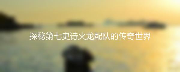 探秘第七史诗火龙配队的传奇世界