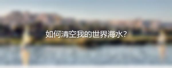 如何清空我的世界海水？
