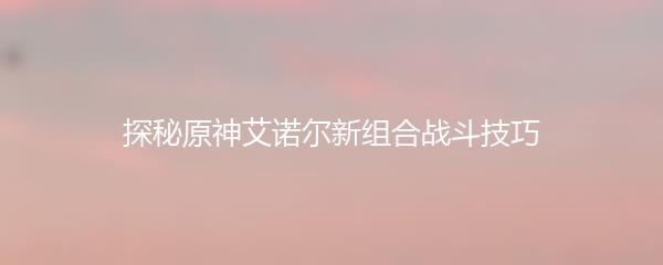 探秘原神艾诺尔新组合战斗技巧