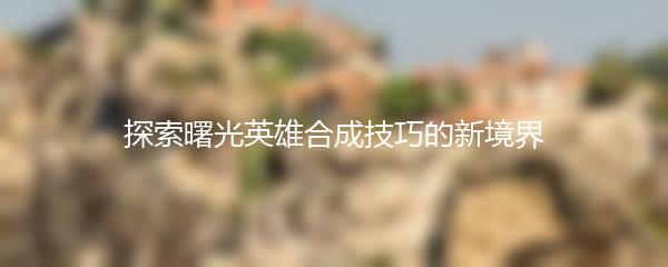 探索曙光英雄合成技巧的新境界