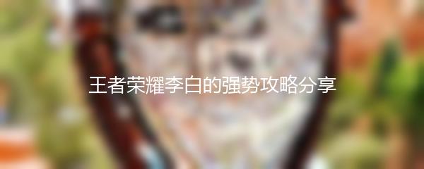 王者荣耀李白的强势攻略分享
