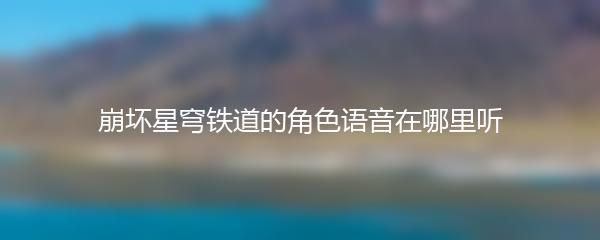 崩坏星穹铁道的角色语音在哪里听