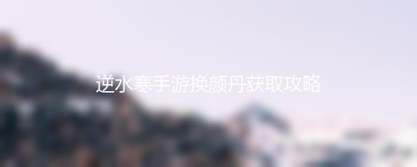 逆水寒手游换颜丹获取攻略