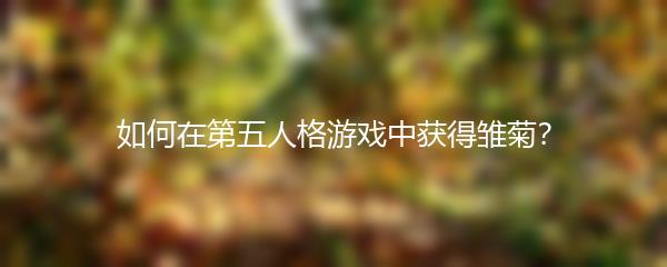 如何在第五人格游戏中获得雏菊？
