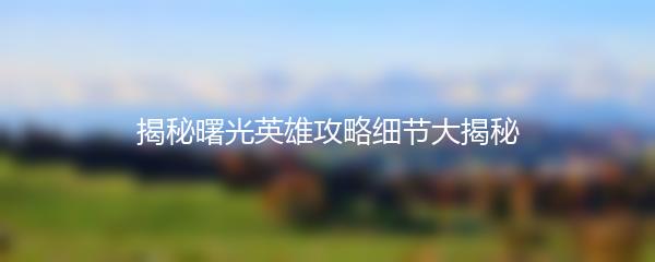 揭秘曙光英雄攻略细节大揭秘