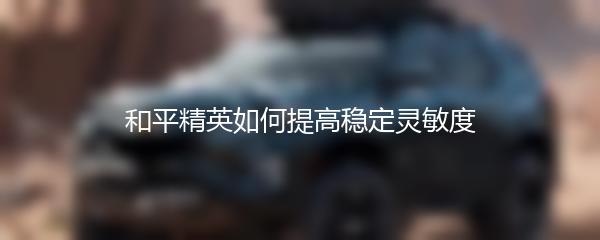 和平精英如何提高稳定灵敏度