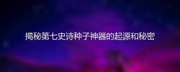 揭秘第七史诗种子神器的起源和秘密
