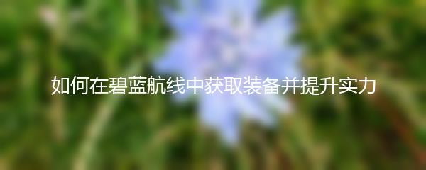 如何在碧蓝航线中获取装备并提升实力