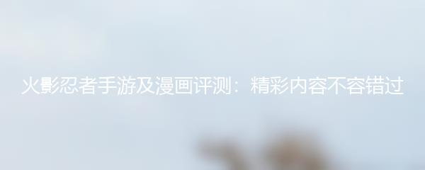 火影忍者手游及漫画评测：精彩内容不容错过