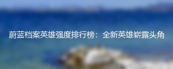 蔚蓝档案英雄强度排行榜：全新英雄崭露头角