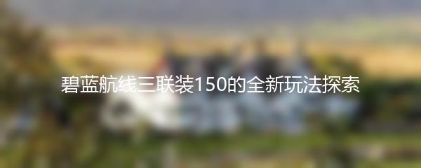碧蓝航线三联装150的全新玩法探索