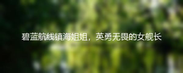 碧蓝航线镇海姐姐，英勇无畏的女舰长