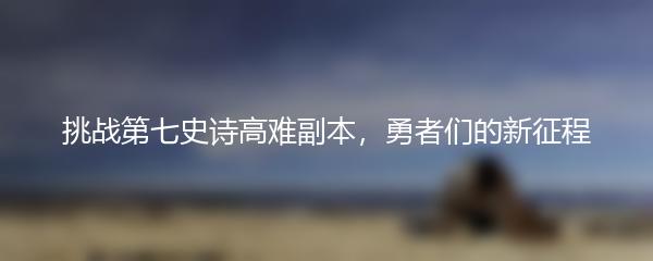 挑战第七史诗高难副本，勇者们的新征程