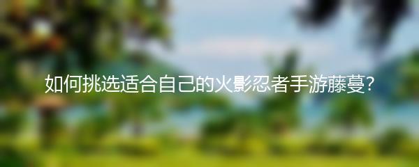 如何挑选适合自己的火影忍者手游藤蔓？