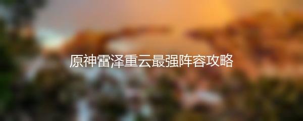 原神雷泽重云最强阵容攻略