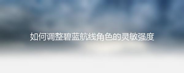 如何调整碧蓝航线角色的灵敏强度