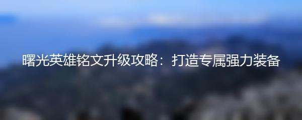 曙光英雄铭文升级攻略：打造专属强力装备