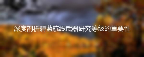 深度剖析碧蓝航线武器研究等级的重要性