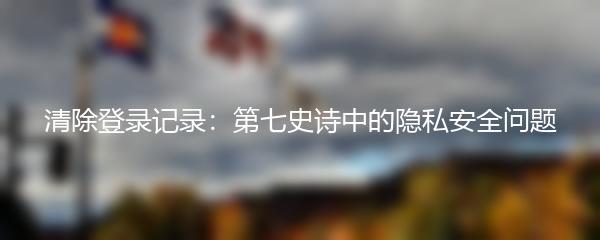 清除登录记录：第七史诗中的隐私安全问题