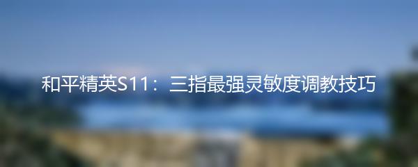 和平精英S11：三指最强灵敏度调教技巧