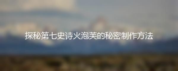 探秘第七史诗火泡芙的秘密制作方法