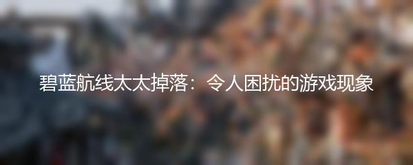 碧蓝航线太太掉落：令人困扰的游戏现象