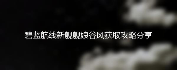 碧蓝航线新舰舰娘谷风获取攻略分享
