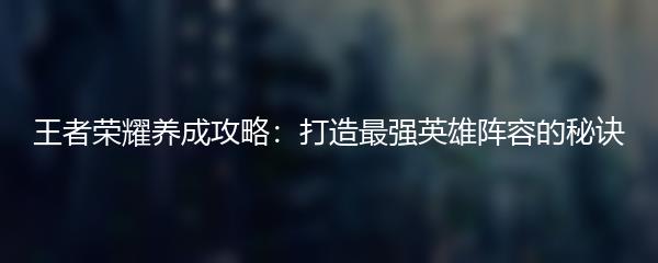 王者荣耀养成攻略：打造最强英雄阵容的秘诀