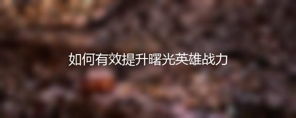 如何有效提升曙光英雄战力