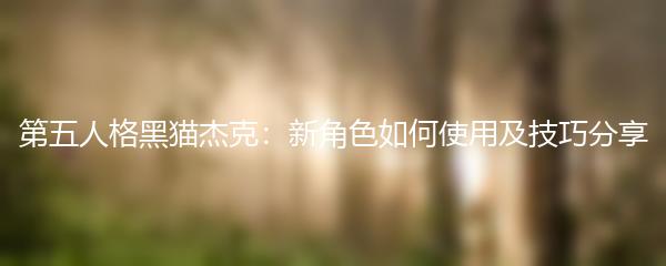 第五人格黑猫杰克：新角色如何使用及技巧分享