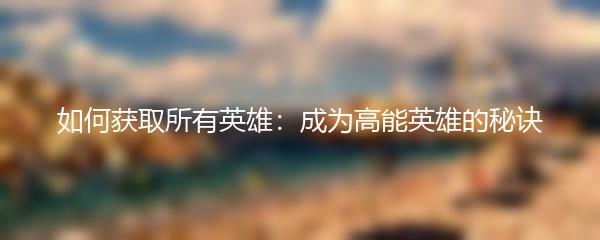 如何获取所有英雄：成为高能英雄的秘诀