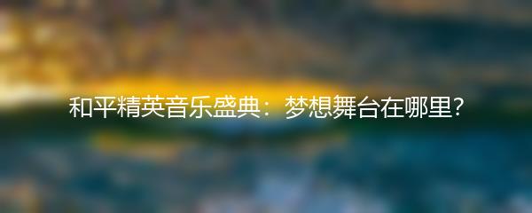 和平精英音乐盛典：梦想舞台在哪里？