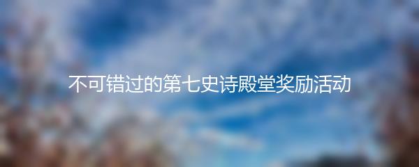 不可错过的第七史诗殿堂奖励活动