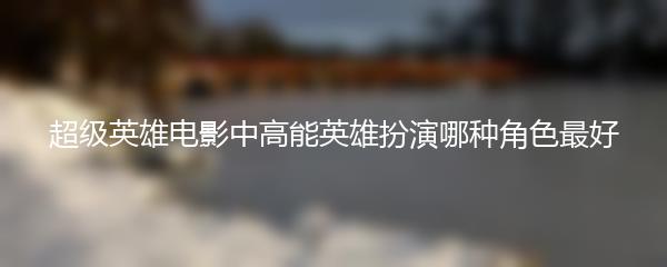 超级英雄电影中高能英雄扮演哪种角色最好