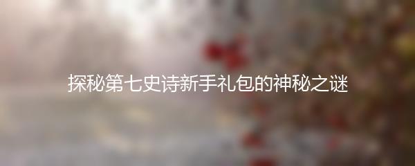 探秘第七史诗新手礼包的神秘之谜