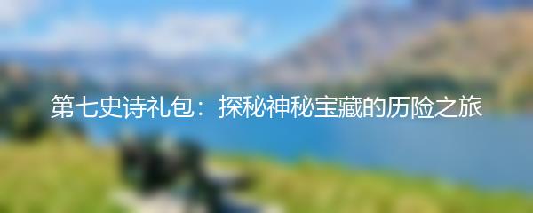 第七史诗礼包：探秘神秘宝藏的历险之旅
