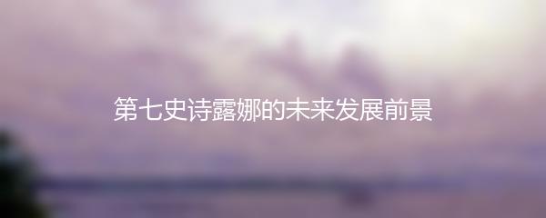 第七史诗露娜的未来发展前景