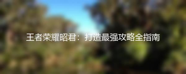 王者荣耀昭君：打造最强攻略全指南