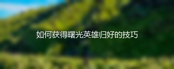 如何获得曙光英雄归好的技巧