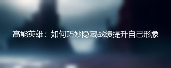 高能英雄：如何巧妙隐藏战绩提升自己形象