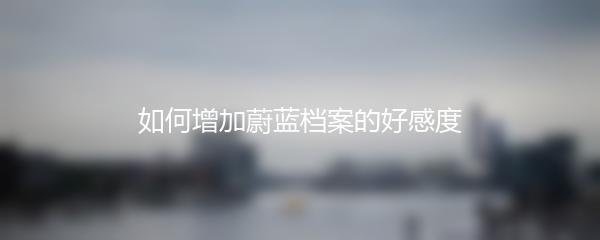 如何增加蔚蓝档案的好感度